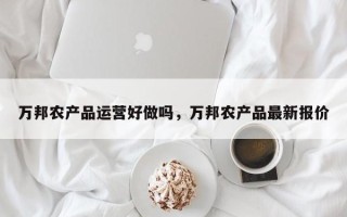 万邦农产品运营好做吗，万邦农产品最新报价