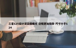 三星S25设计渲染图曝光 边框更加极致 尺寸小于S24