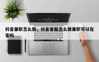 抖音兼职怎么做，抖音客服怎么做兼职可以在家吗