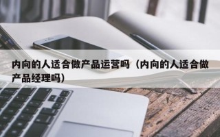 内向的人适合做产品运营吗（内向的人适合做产品经理吗）