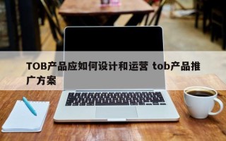 TOB产品应如何设计和运营 tob产品推广方案