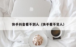 快手抖音看不到人（快手看不见人）