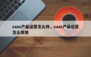 saas产品运营怎么样，saas产品运营怎么样做