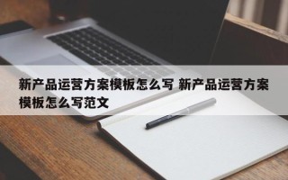 新产品运营方案模板怎么写 新产品运营方案模板怎么写范文