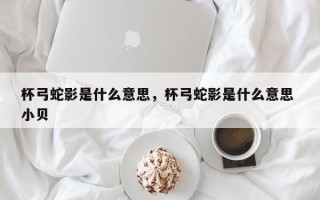 杯弓蛇影是什么意思，杯弓蛇影是什么意思 小贝