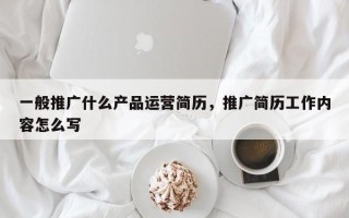 一般推广什么产品运营简历，推广简历工作内容怎么写