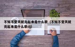 不知不觉天就亮起来是什么歌（不知不觉天就亮起来是什么歌dj）