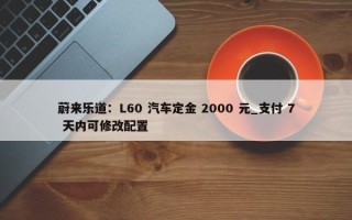 蔚来乐道：L60 汽车定金 2000 元_支付 7 天内可修改配置