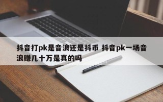 抖音打pk是音浪还是抖币 抖音pk一场音浪赚几十万是真的吗