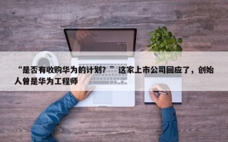 “是否有收购华为的计划？”这家上市公司回应了，创始人曾是华为工程师