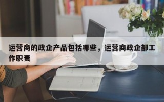 运营商的政企产品包括哪些，运营商政企部工作职责