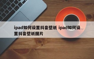 ipad如何设置抖音壁纸 ipad如何设置抖音壁纸图片