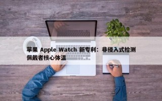 苹果 Apple Watch 新专利：非侵入式检测佩戴者核心体温