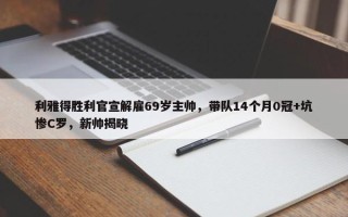 利雅得胜利官宣解雇69岁主帅，带队14个月0冠+坑惨C罗，新帅揭晓