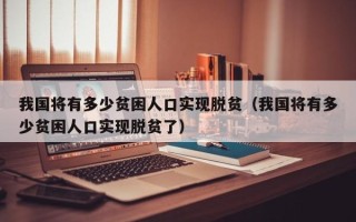 我国将有多少贫困人口实现脱贫（我国将有多少贫困人口实现脱贫了）