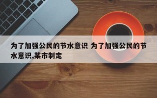 为了加强公民的节水意识 为了加强公民的节水意识,某市制定