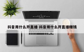 抖音用什么开直播 抖音用什么开直播赚钱