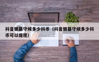 抖音银幕守候多少抖币（抖音银幕守候多少抖币可以提现）