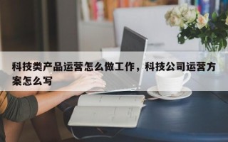 科技类产品运营怎么做工作，科技公司运营方案怎么写