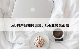 tob的产品如何运营，tob业务怎么做