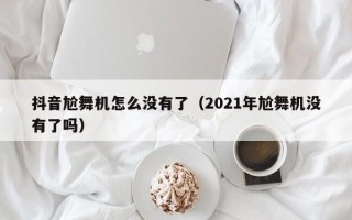 抖音尬舞机怎么没有了（2021年尬舞机没有了吗）