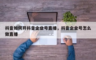 抖音如何开抖音企业号直播，抖音企业号怎么做直播