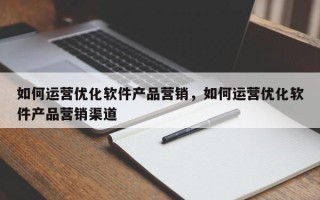 如何运营优化软件产品营销，如何运营优化软件产品营销渠道