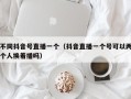 不同抖音号直播一个（抖音直播一个号可以两个人换着播吗）