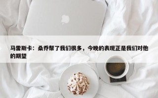 马雷斯卡：桑乔帮了我们很多，今晚的表现正是我们对他的期望