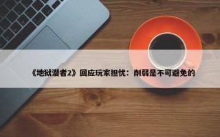 《地狱潜者2》回应玩家担忧：削弱是不可避免的