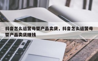 抖音怎么运营母婴产品卖货，抖音怎么运营母婴产品卖货赚钱