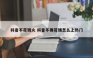 抖音不花钱火 抖音不用花钱怎么上热门