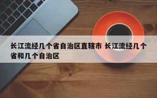 长江流经几个省自治区直辖市 长江流经几个省和几个自治区