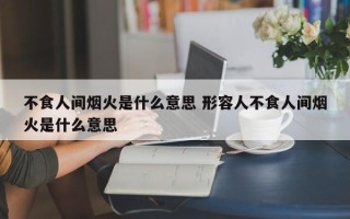 不食人间烟火是什么意思 形容人不食人间烟火是什么意思