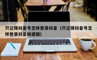 只记得抖音号怎样登录抖音（只记得抖音号怎样登录抖音极速版）