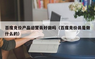 百度竞价产品运营员好做吗（百度竞价员是做什么的）