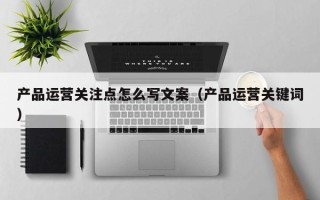 产品运营关注点怎么写文案（产品运营关键词）