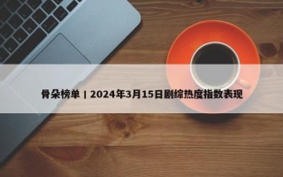 骨朵榜单丨2024年3月15日剧综热度指数表现