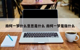 南柯一梦什么意思是什么 南柯一梦是指什么