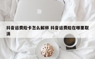 抖音运费险卡怎么解绑 抖音运费险在哪里取消