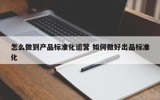 怎么做到产品标准化运营 如何做好出品标准化