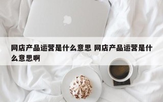 网店产品运营是什么意思 网店产品运营是什么意思啊