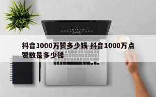 抖音1000万赞多少钱 抖音1000万点赞数是多少钱