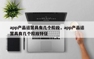 app产品运营具有几个阶段，app产品运营具有几个阶段特征