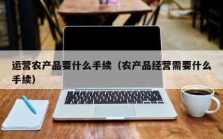 运营农产品要什么手续（农产品经营需要什么手续）