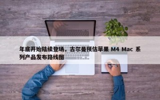 年底开始陆续登场，古尔曼预估苹果 M4 Mac 系列产品发布路线图