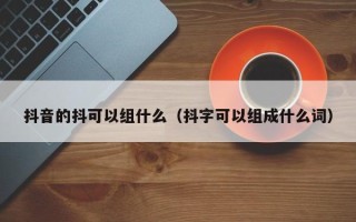 抖音的抖可以组什么（抖字可以组成什么词）