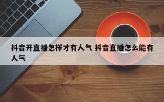 抖音开直播怎样才有人气 抖音直播怎么能有人气