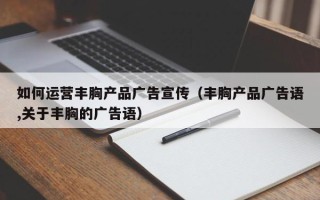 如何运营丰胸产品广告宣传（丰胸产品广告语,关于丰胸的广告语）