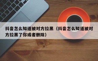 抖音怎么知道被对方拉黑（抖音怎么知道被对方拉黑了你或者删除）